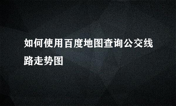 如何使用百度地图查询公交线路走势图