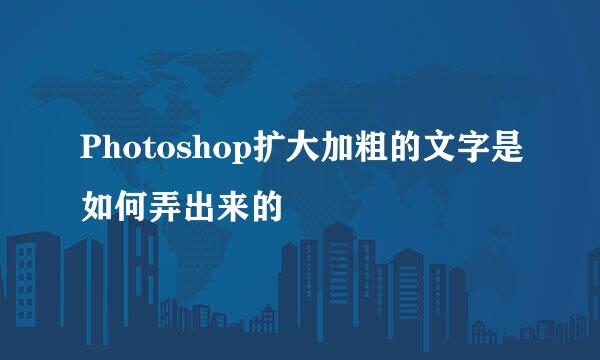 Photoshop扩大加粗的文字是如何弄出来的