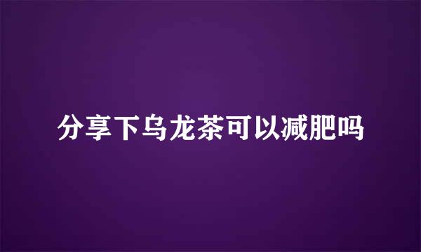 分享下乌龙茶可以减肥吗