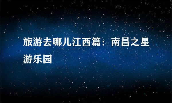 旅游去哪儿江西篇：南昌之星游乐园