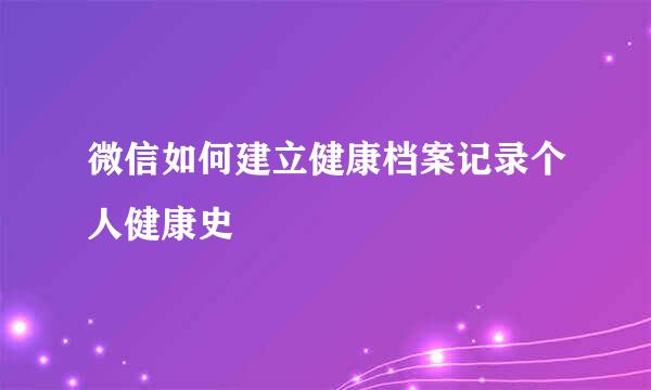 微信如何建立健康档案记录个人健康史
