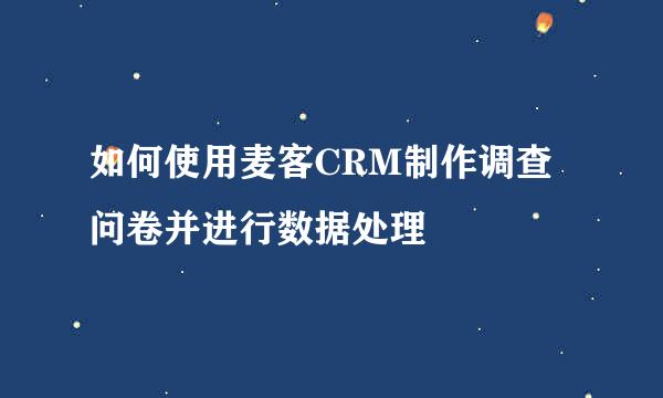 如何使用麦客CRM制作调查问卷并进行数据处理