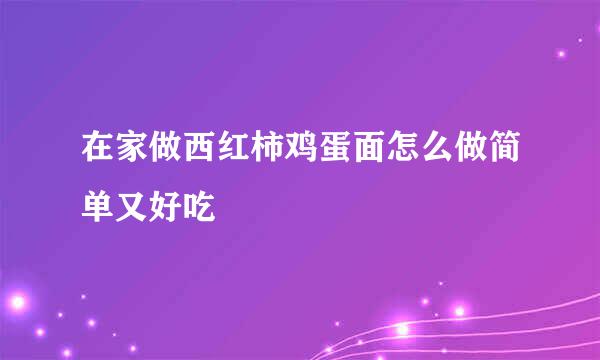 在家做西红柿鸡蛋面怎么做简单又好吃