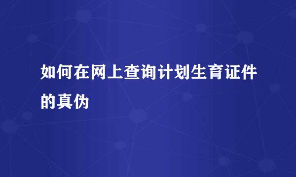如何在网上查询计划生育证件的真伪