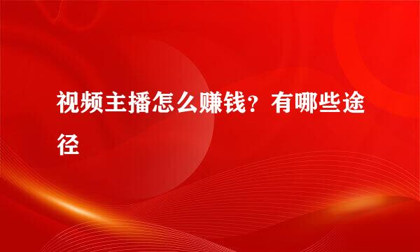 视频主播怎么赚钱？有哪些途径