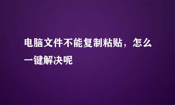 电脑文件不能复制粘贴，怎么一键解决呢