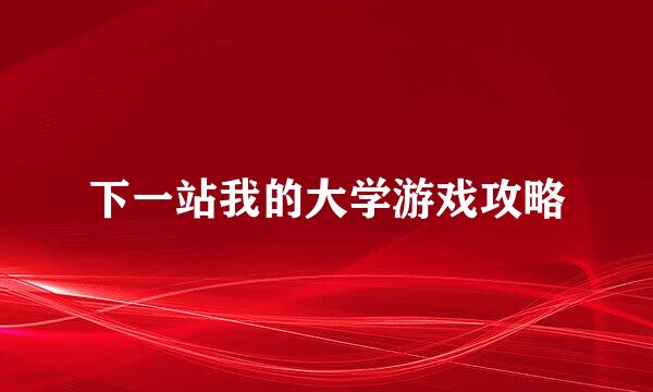 下一站我的大学游戏攻略