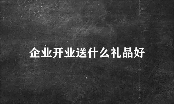 企业开业送什么礼品好