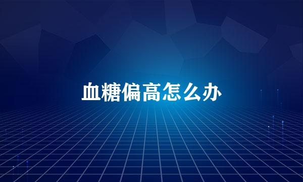 血糖偏高怎么办