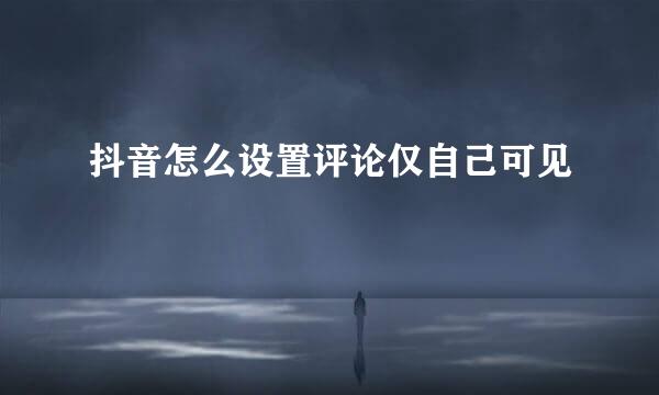 抖音怎么设置评论仅自己可见