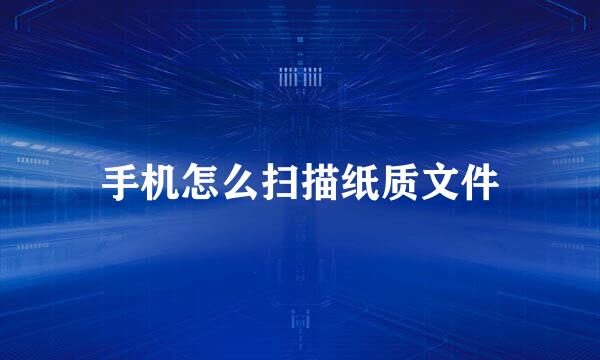 手机怎么扫描纸质文件