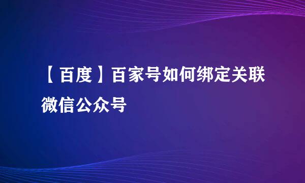 【百度】百家号如何绑定关联微信公众号