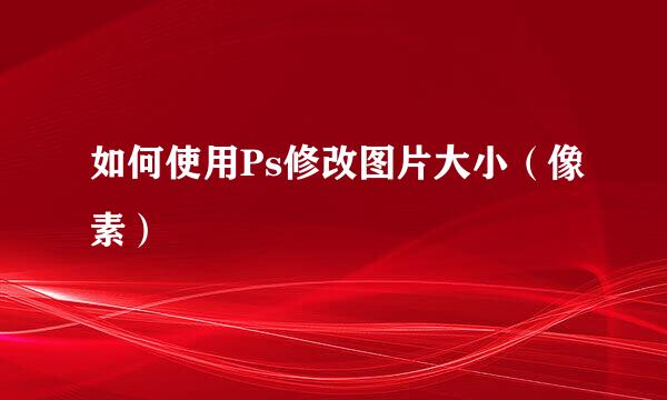 如何使用Ps修改图片大小（像素）