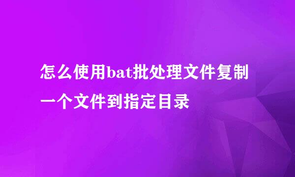怎么使用bat批处理文件复制一个文件到指定目录