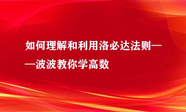 如何理解和利用洛必达法则——波波教你学高数