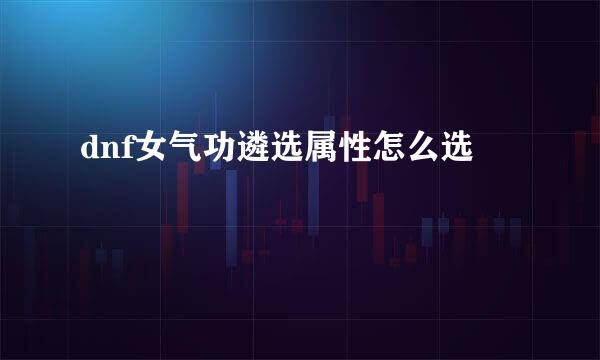 dnf女气功遴选属性怎么选