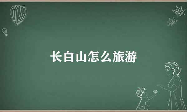 长白山怎么旅游