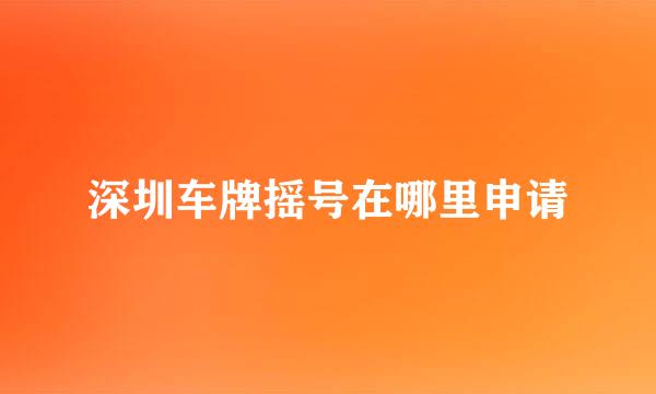 深圳车牌摇号在哪里申请