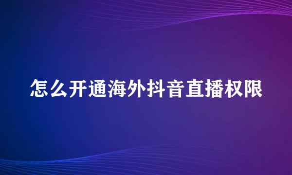 怎么开通海外抖音直播权限