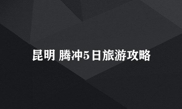 昆明 腾冲5日旅游攻略