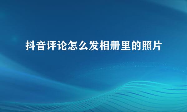 抖音评论怎么发相册里的照片