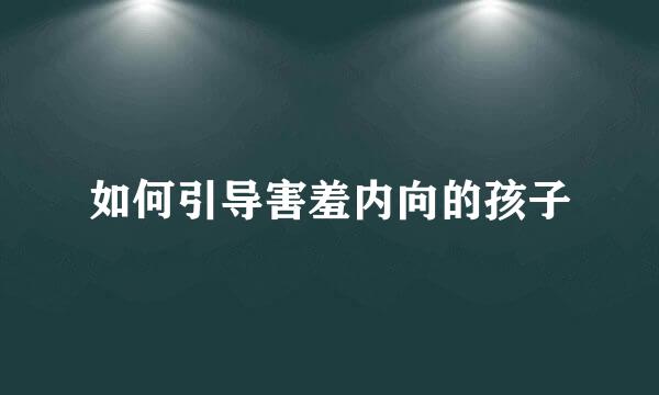 如何引导害羞内向的孩子