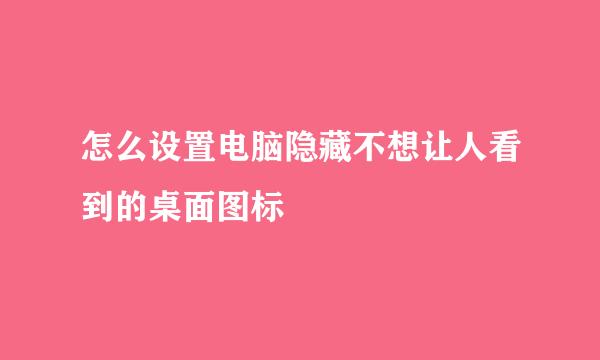 怎么设置电脑隐藏不想让人看到的桌面图标
