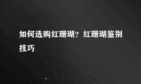 如何选购红珊瑚？红珊瑚鉴别技巧