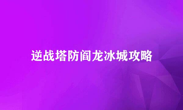 逆战塔防阎龙冰城攻略