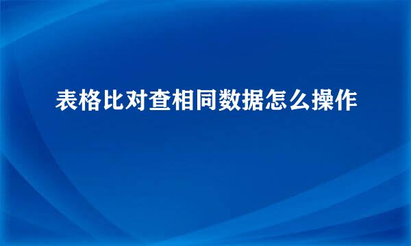 表格比对查相同数据怎么操作