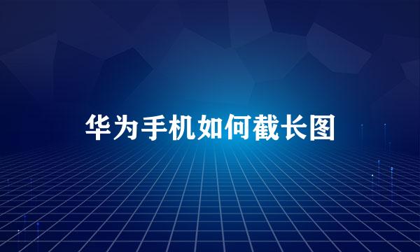 华为手机如何截长图