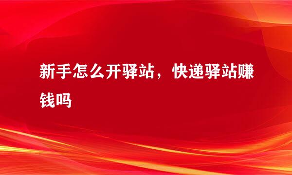 新手怎么开驿站，快递驿站赚钱吗