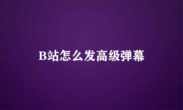 B站怎么发高级弹幕