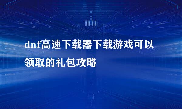 dnf高速下载器下载游戏可以领取的礼包攻略