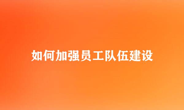 如何加强员工队伍建设