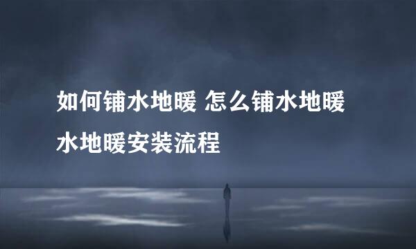如何铺水地暖 怎么铺水地暖 水地暖安装流程