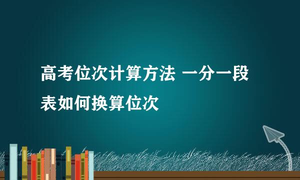 高考位次计算方法 一分一段表如何换算位次