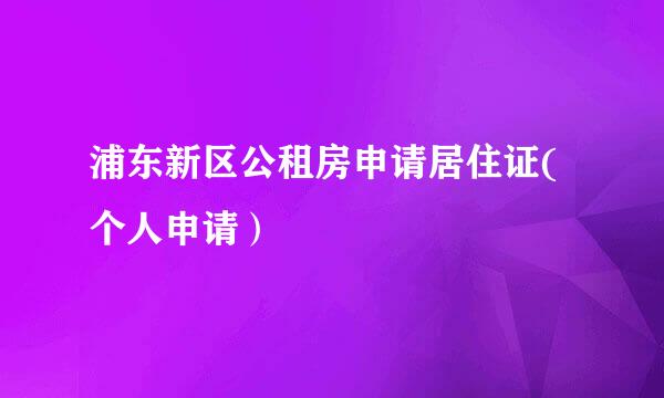 浦东新区公租房申请居住证(个人申请）