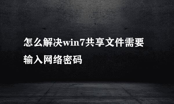 怎么解决win7共享文件需要输入网络密码