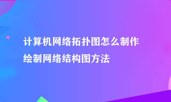 计算机网络拓扑图怎么制作 绘制网络结构图方法