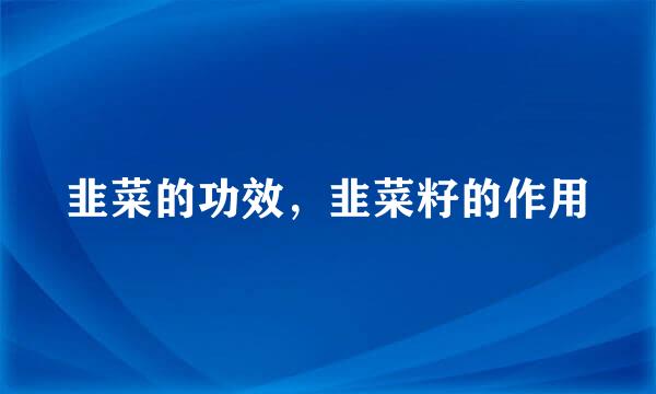 韭菜的功效，韭菜籽的作用