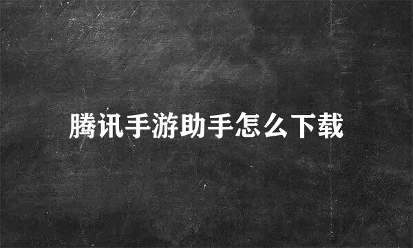 腾讯手游助手怎么下载