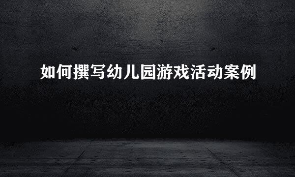 如何撰写幼儿园游戏活动案例