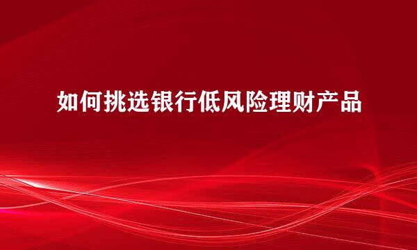 如何挑选银行低风险理财产品