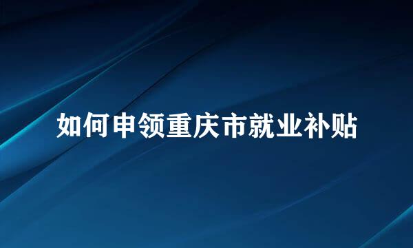 如何申领重庆市就业补贴