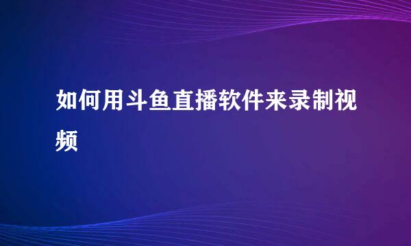 如何用斗鱼直播软件来录制视频