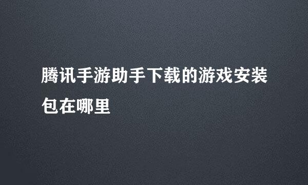 腾讯手游助手下载的游戏安装包在哪里