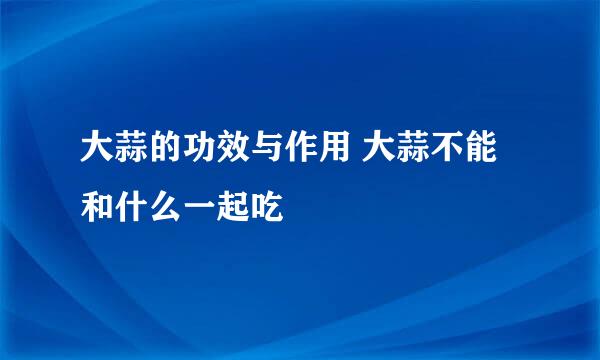大蒜的功效与作用 大蒜不能和什么一起吃