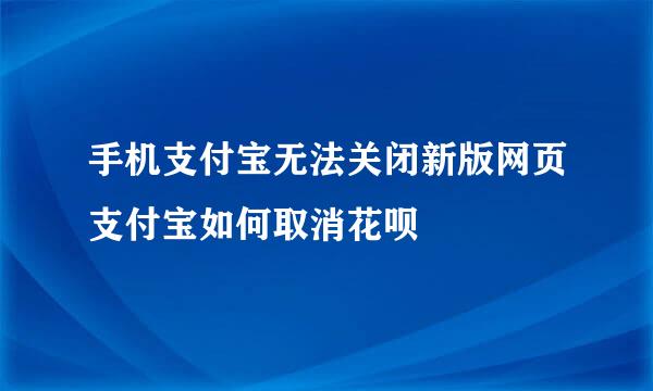 手机支付宝无法关闭新版网页支付宝如何取消花呗