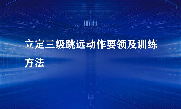 立定三级跳远动作要领及训练方法